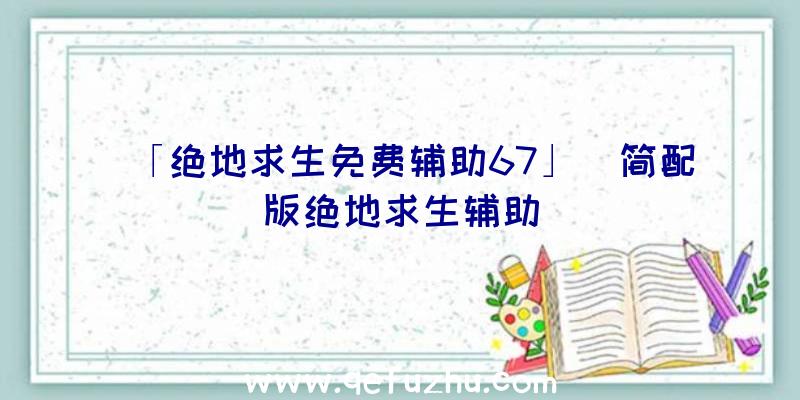 「绝地求生免费辅助67」|简配版绝地求生辅助